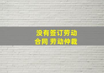 没有签订劳动合同 劳动仲裁